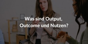 Was sind Output, Outcome, Nutzen?