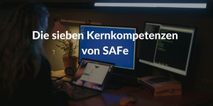 Die 7 Kernkompetenzen von SAFe