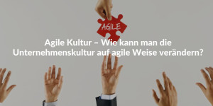Agile Kultur – Wie kann man die Unternehmenskultur auf agile Weise verändern?