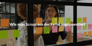 Wie kann man Scrum aus der Ferne in die Praxis umsetzen?