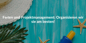 Ferien und Projektmanagement: Organisieren wir sie am besten!