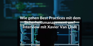 Wie gehen Best Practices mit dem Sicherheitsmanagement um? Interview mit Xavier Van Lindt