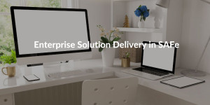 Enterprise solution delivery in SAFe