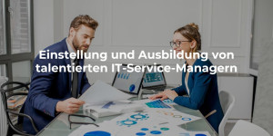 Einstellung und Ausbildung von talentierten IT-Service-Managern