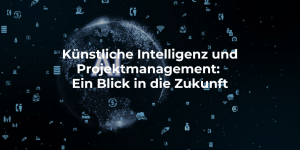 Künstliche Intelligenz (KI) und Projektmanagement: Ein Blick in die Zukunft