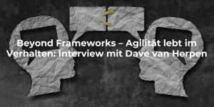 Beyond Frameworks – Agilität lebt im Verhalten: Interview mit Dave van Herpen