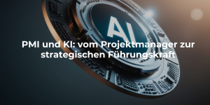 PMI und KI: vom Projektmanager zur strategischen Führungskraft