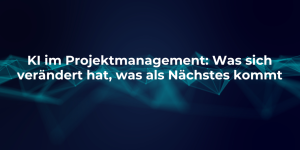 KI im Projektmanagement: Was sich verändert hat, was als Nächstes kommt