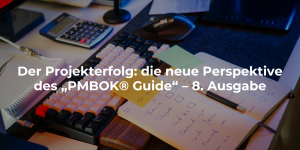 Der Projekterfolg: die neue Perspektive des „PMBOK® Guide“ – 8. Ausgabe
